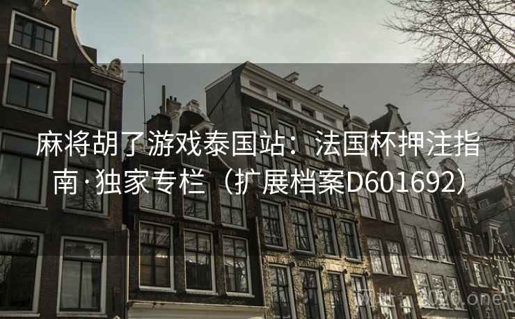 麻将胡了游戏泰国站：法国杯押注指南·独家专栏（扩展档案D601692）