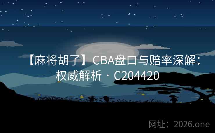 【麻将胡了】CBA盘口与赔率深解：权威解析 · C204420