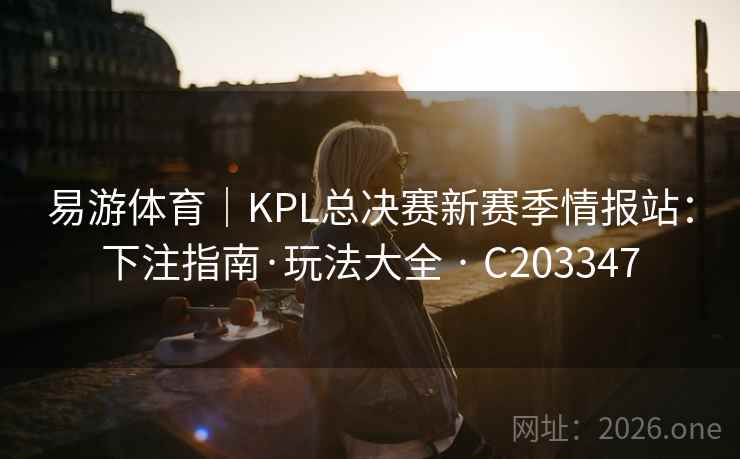 易游体育｜KPL总决赛新赛季情报站：下注指南·玩法大全 · C203347