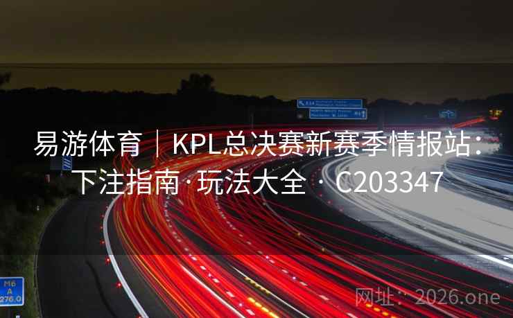 易游体育｜KPL总决赛新赛季情报站：下注指南·玩法大全 · C203347