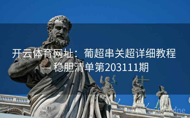 开云体育网址:葡超串关超详细教程 — 稳胆清单第203111期 开云体育网址:葡超串关超详细教程 — 稳胆清单第203111期