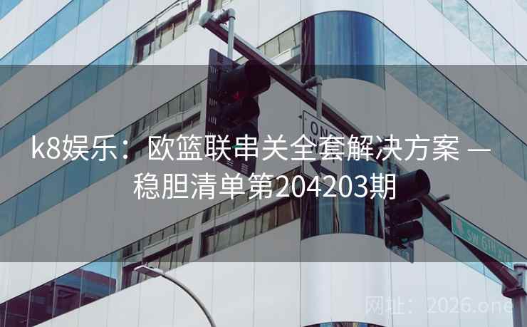 k8娱乐：欧篮联串关全套解决方案 — 稳胆清单第204203期