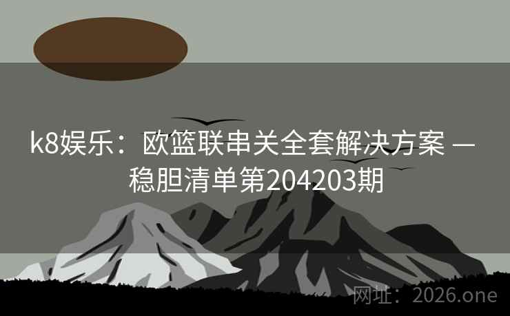 k8娱乐：欧篮联串关全套解决方案 — 稳胆清单第204203期
