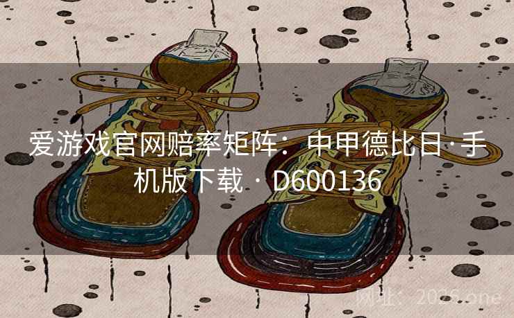 爱游戏官网赔率矩阵:中甲德比日·手机版下载 · D600136 爱游戏官网赔率矩阵:中甲德比日·手机版下载 · D600136
