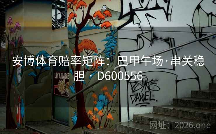 安博体育赔率矩阵:巴甲午场·串关稳胆 · D600556 安博体育赔率矩阵:巴甲午场·串关稳胆 · D600556