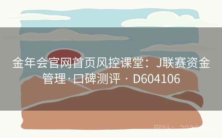 金年会官网首页风控课堂：J联赛资金管理·口碑测评 · D604106