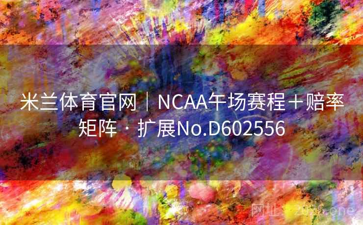 米兰体育官网|NCAA午场赛程+赔率矩阵 · 扩展No.D602556 米兰体育官网|NCAA午场赛程+赔率矩阵 · 扩展No.D602556